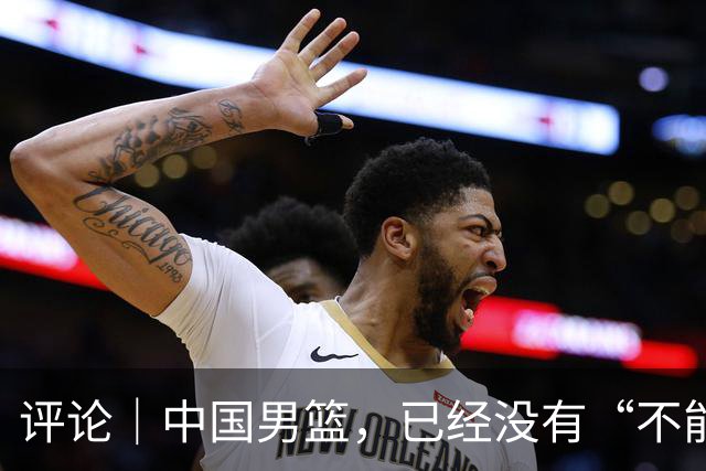 评论｜中国男篮，已经没有“不能输”的比赛了